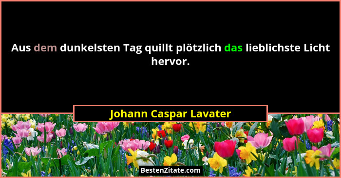 Aus dem dunkelsten Tag quillt plötzlich das lieblichste Licht hervor.... - Johann Caspar Lavater