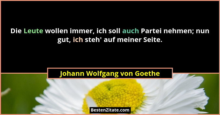 Die Leute wollen immer, ich soll auch Partei nehmen; nun gut, ich steh' auf meiner Seite.... - Johann Wolfgang von Goethe