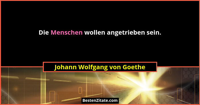 Die Menschen wollen angetrieben sein.... - Johann Wolfgang von Goethe