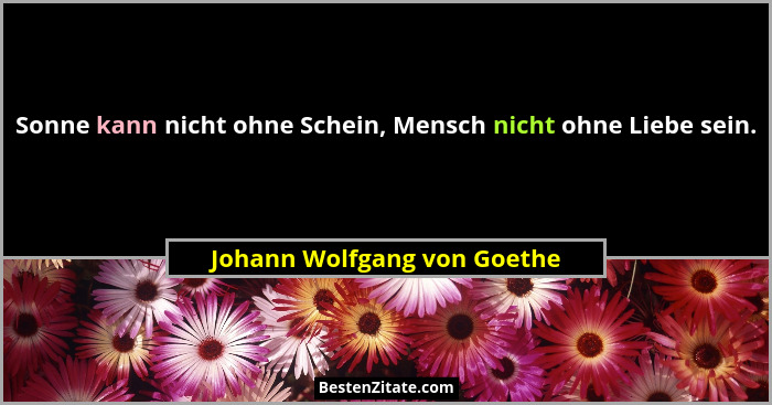 Sonne kann nicht ohne Schein, Mensch nicht ohne Liebe sein.... - Johann Wolfgang von Goethe