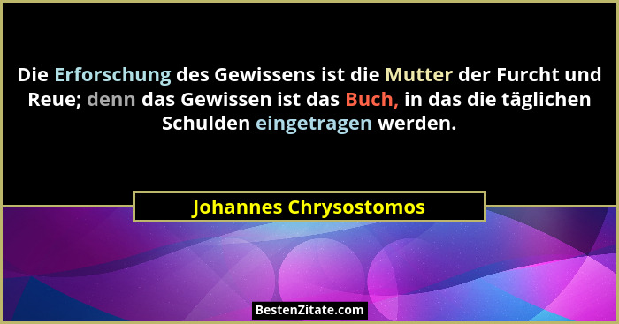 Die Erforschung des Gewissens ist die Mutter der Furcht und Reue; denn das Gewissen ist das Buch, in das die täglichen Schulde... - Johannes Chrysostomos