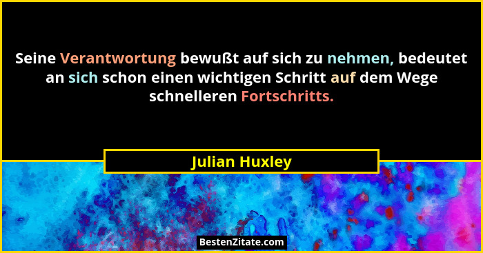 Seine Verantwortung bewußt auf sich zu nehmen, bedeutet an sich schon einen wichtigen Schritt auf dem Wege schnelleren Fortschritts.... - Julian Huxley