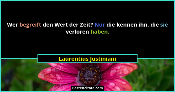 Wer begreift den Wert der Zeit? Nur die kennen ihn, die sie verloren haben.... - Laurentius Justiniani