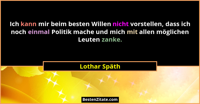 Ich kann mir beim besten Willen nicht vorstellen, dass ich noch einmal Politik mache und mich mit allen möglichen Leuten zanke.... - Lothar Späth