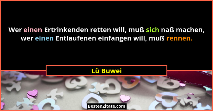 Wer einen Ertrinkenden retten will, muß sich naß machen, wer einen Entlaufenen einfangen will, muß rennen.... - Lü Buwei