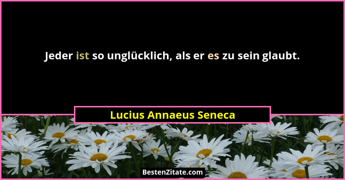 Jeder ist so unglücklich, als er es zu sein glaubt.... - Lucius Annaeus Seneca