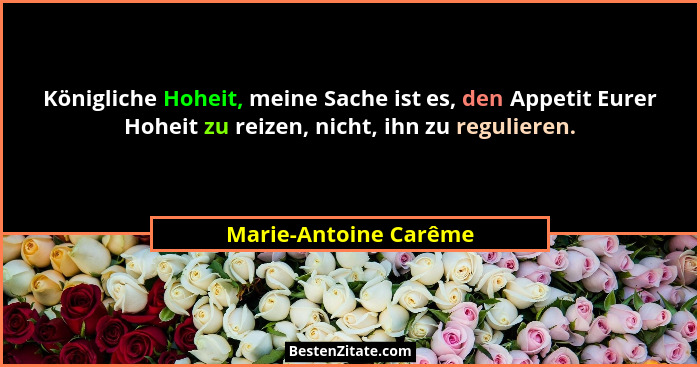 Königliche Hoheit, meine Sache ist es, den Appetit Eurer Hoheit zu reizen, nicht, ihn zu regulieren.... - Marie-Antoine Carême