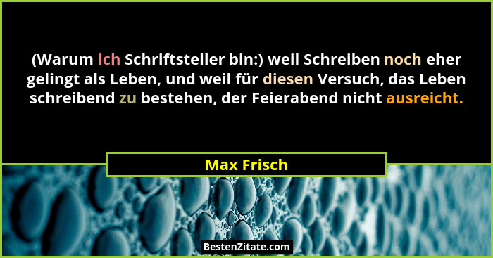 (Warum ich Schriftsteller bin:) weil Schreiben noch eher gelingt als Leben, und weil für diesen Versuch, das Leben schreibend zu bestehen... - Max Frisch