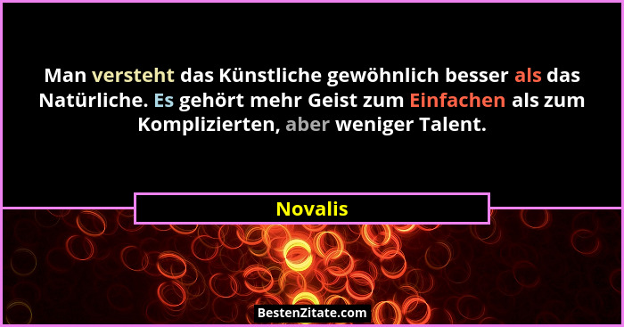 Man versteht das Künstliche gewöhnlich besser als das Natürliche. Es gehört mehr Geist zum Einfachen als zum Komplizierten, aber weniger Tal... - Novalis