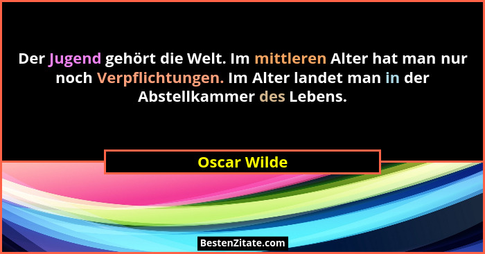 Der Jugend gehört die Welt. Im mittleren Alter hat man nur noch Verpflichtungen. Im Alter landet man in der Abstellkammer des Lebens.... - Oscar Wilde