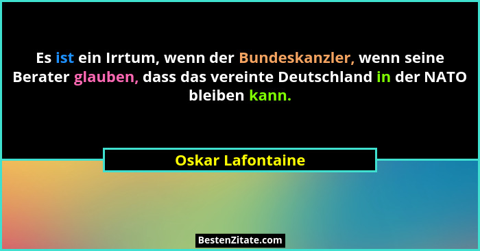 Es ist ein Irrtum, wenn der Bundeskanzler, wenn seine Berater glauben, dass das vereinte Deutschland in der NATO bleiben kann.... - Oskar Lafontaine