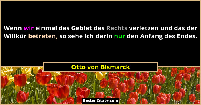 Wenn wir einmal das Gebiet des Rechts verletzen und das der Willkür betreten, so sehe ich darin nur den Anfang des Endes.... - Otto von Bismarck