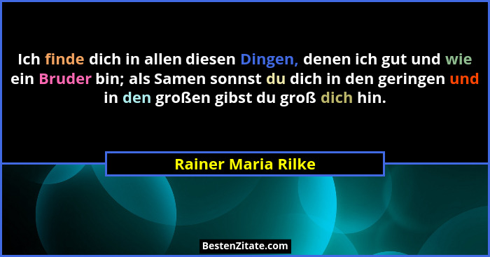 Ich finde dich in allen diesen Dingen, denen ich gut und wie ein Bruder bin; als Samen sonnst du dich in den geringen und in den... - Rainer Maria Rilke