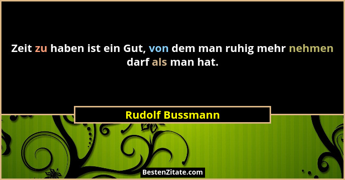 Zeit zu haben ist ein Gut, von dem man ruhig mehr nehmen darf als man hat.... - Rudolf Bussmann