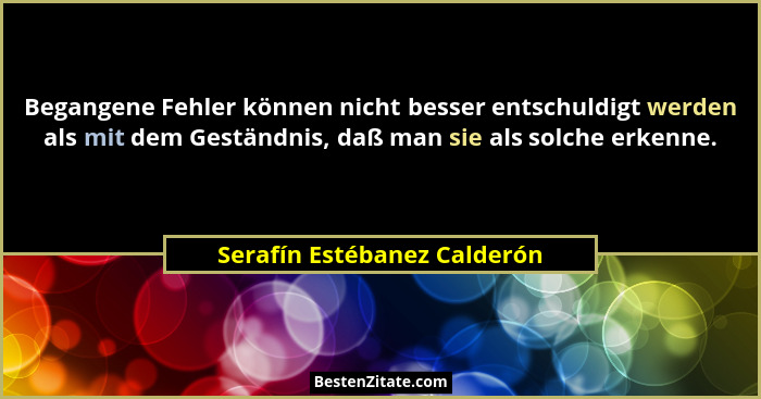 Begangene Fehler können nicht besser entschuldigt werden als mit dem Geständnis, daß man sie als solche erkenne.... - Serafín Estébanez Calderón