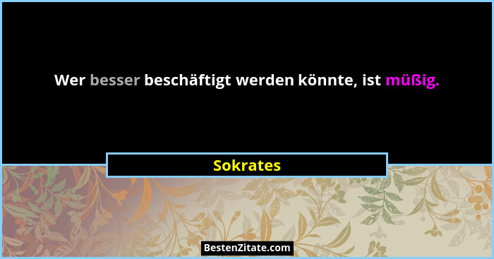 Wer besser beschäftigt werden könnte, ist müßig.... - Sokrates