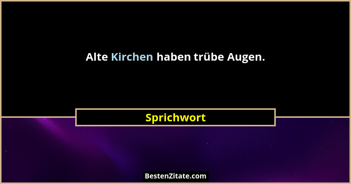 Alte Kirchen haben trübe Augen.... - Sprichwort