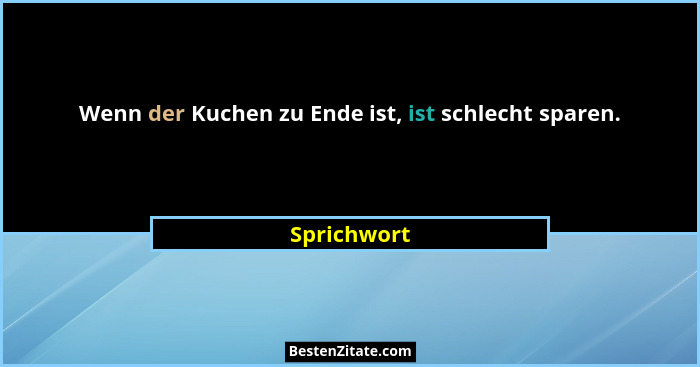 Wenn der Kuchen zu Ende ist, ist schlecht sparen.... - Sprichwort