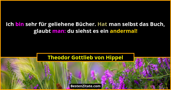 Ich bin sehr für geliehene Bücher. Hat man selbst das Buch, glaubt man: du siehst es ein andermal!... - Theodor Gottlieb von Hippel