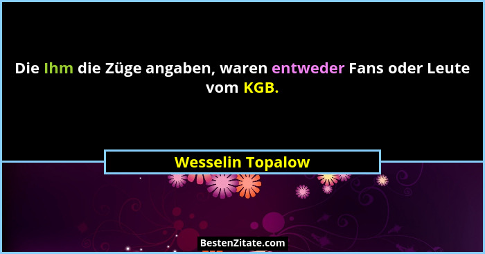 Die Ihm die Züge angaben, waren entweder Fans oder Leute vom KGB.... - Wesselin Topalow