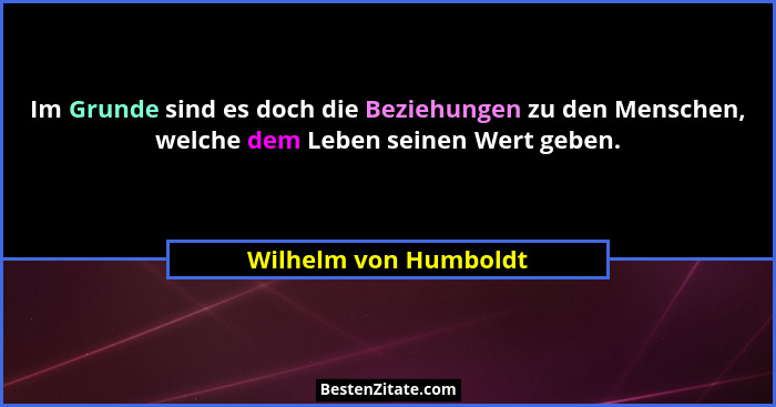 Im Grunde sind es doch die Beziehungen zu den Menschen, welche dem Leben seinen Wert geben.... - Wilhelm von Humboldt