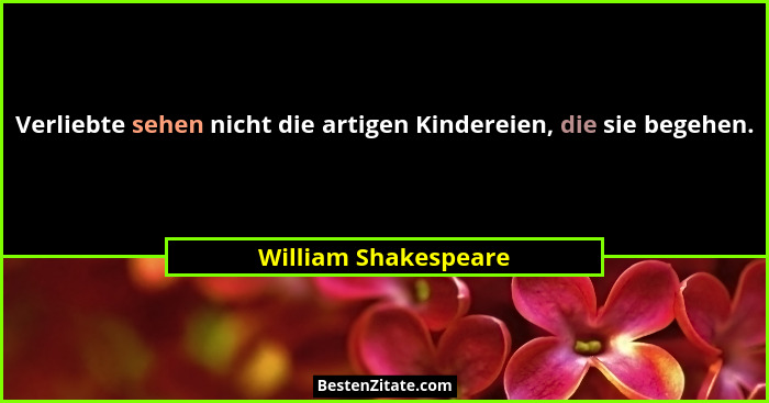 Verliebte sehen nicht die artigen Kindereien, die sie begehen.... - William Shakespeare