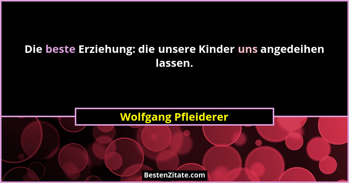 Die beste Erziehung: die unsere Kinder uns angedeihen lassen.... - Wolfgang Pfleiderer