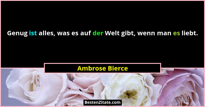 Genug ist alles, was es auf der Welt gibt, wenn man es liebt.... - Ambrose Bierce