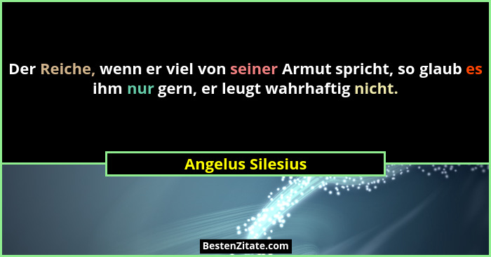 Der Reiche, wenn er viel von seiner Armut spricht, so glaub es ihm nur gern, er leugt wahrhaftig nicht.... - Angelus Silesius