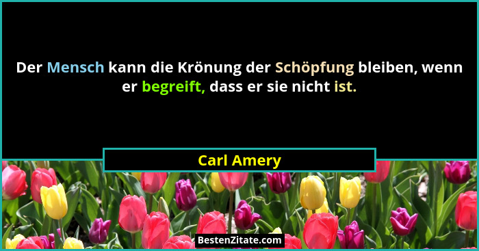 Der Mensch kann die Krönung der Schöpfung bleiben, wenn er begreift, dass er sie nicht ist.... - Carl Amery