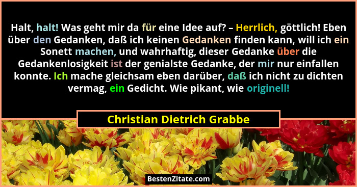 Halt, halt! Was geht mir da für eine Idee auf? – Herrlich, göttlich! Eben über den Gedanken, daß ich keinen Gedanken finde... - Christian Dietrich Grabbe