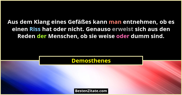 Aus dem Klang eines Gefäßes kann man entnehmen, ob es einen Riss hat oder nicht. Genauso erweist sich aus den Reden der Menschen, ob sie... - Demosthenes