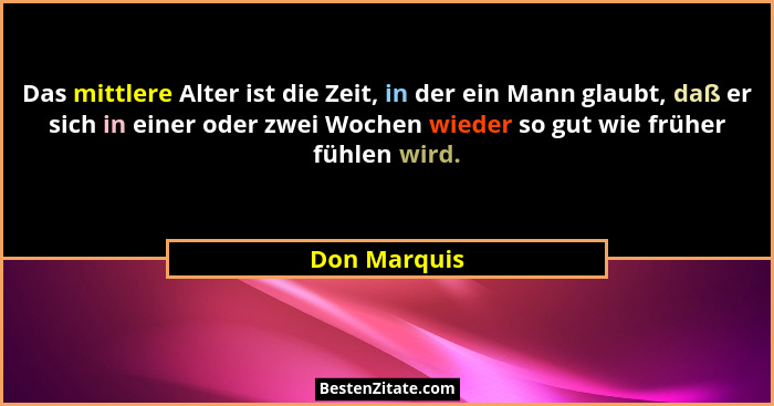Das mittlere Alter ist die Zeit, in der ein Mann glaubt, daß er sich in einer oder zwei Wochen wieder so gut wie früher fühlen wird.... - Don Marquis