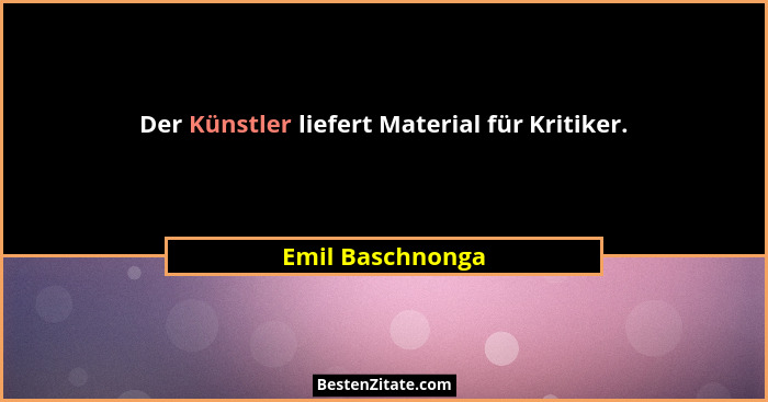 Der Künstler liefert Material für Kritiker.... - Emil Baschnonga