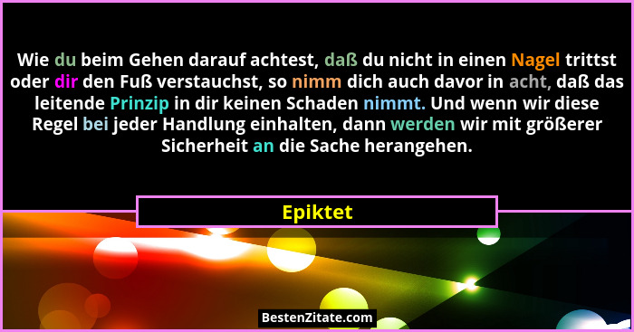 Wie du beim Gehen darauf achtest, daß du nicht in einen Nagel trittst oder dir den Fuß verstauchst, so nimm dich auch davor in acht, daß das... - Epiktet