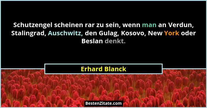 Schutzengel scheinen rar zu sein, wenn man an Verdun, Stalingrad, Auschwitz, den Gulag, Kosovo, New York oder Beslan denkt.... - Erhard Blanck