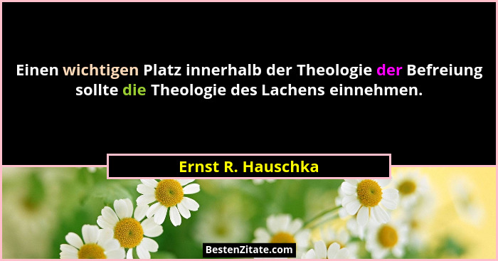 Einen wichtigen Platz innerhalb der Theologie der Befreiung sollte die Theologie des Lachens einnehmen.... - Ernst R. Hauschka