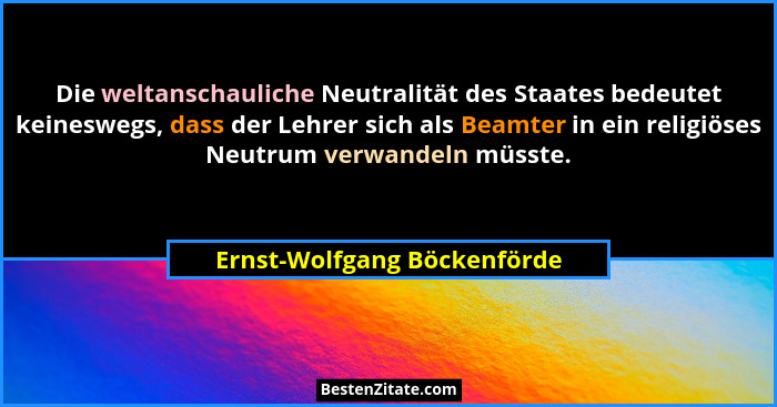 Die weltanschauliche Neutralität des Staates bedeutet keineswegs, dass der Lehrer sich als Beamter in ein religiöses Neut... - Ernst-Wolfgang Böckenförde