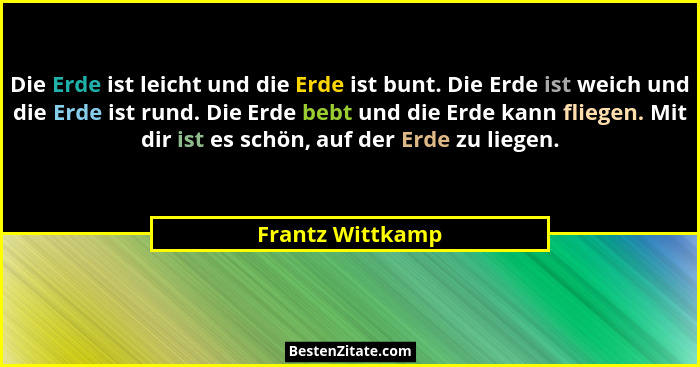 Die Erde ist leicht und die Erde ist bunt. Die Erde ist weich und die Erde ist rund. Die Erde bebt und die Erde kann fliegen. Mit di... - Frantz Wittkamp