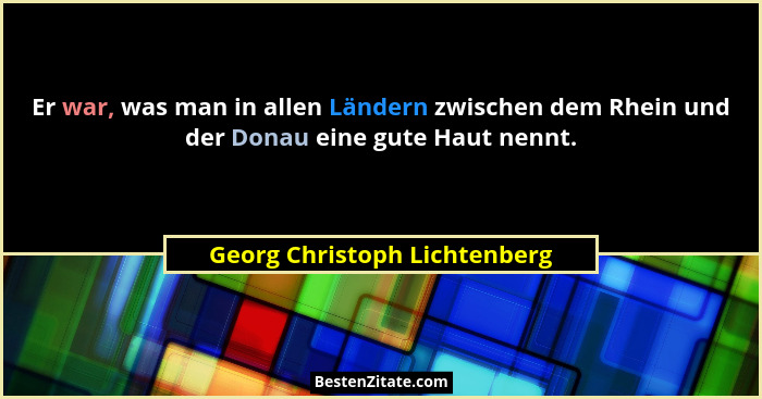 Er war, was man in allen Ländern zwischen dem Rhein und der Donau eine gute Haut nennt.... - Georg Christoph Lichtenberg