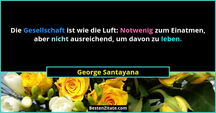 Die Gesellschaft ist wie die Luft: Notwenig zum Einatmen, aber nicht ausreichend, um davon zu leben.... - George Santayana