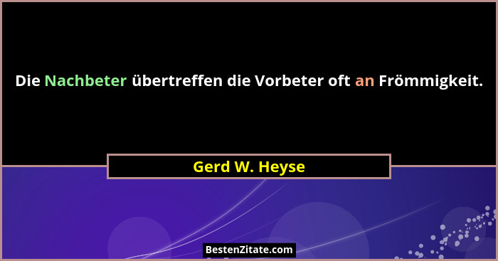 Die Nachbeter übertreffen die Vorbeter oft an Frömmigkeit.... - Gerd W. Heyse