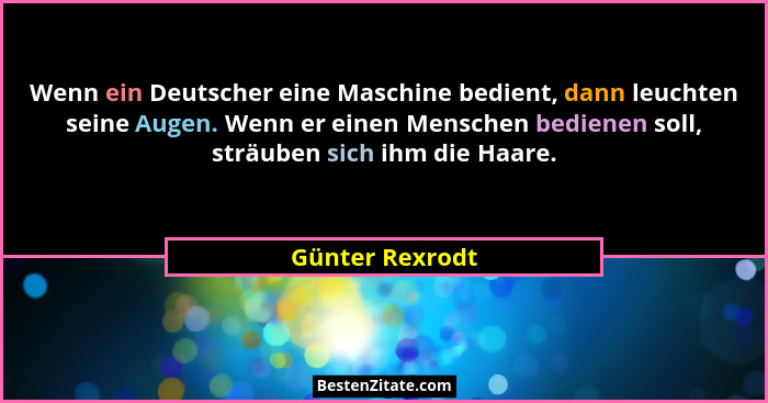 Wenn ein Deutscher eine Maschine bedient, dann leuchten seine Augen. Wenn er einen Menschen bedienen soll, sträuben sich ihm die Haar... - Günter Rexrodt