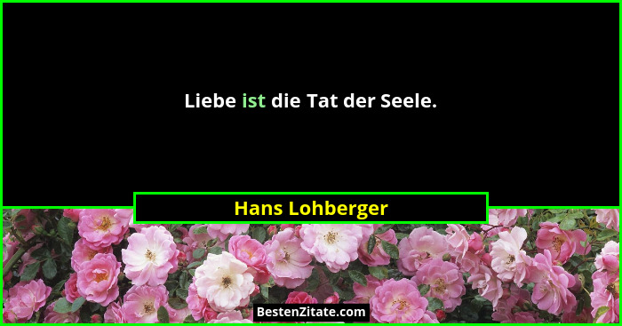 Liebe ist die Tat der Seele.... - Hans Lohberger