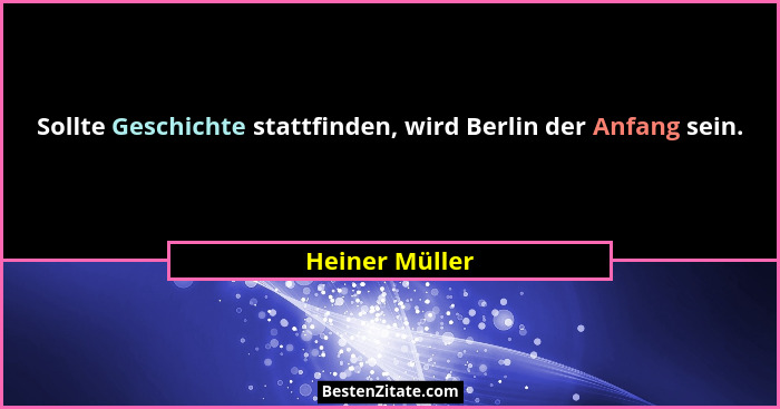 Sollte Geschichte stattfinden, wird Berlin der Anfang sein.... - Heiner Müller