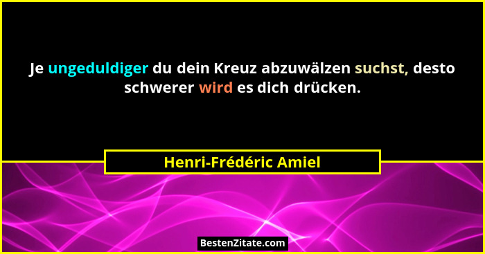 Je ungeduldiger du dein Kreuz abzuwälzen suchst, desto schwerer wird es dich drücken.... - Henri-Frédéric Amiel