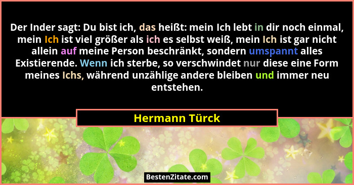Der Inder sagt: Du bist ich, das heißt: mein Ich lebt in dir noch einmal, mein Ich ist viel größer als ich es selbst weiß, mein Ich is... - Hermann Türck