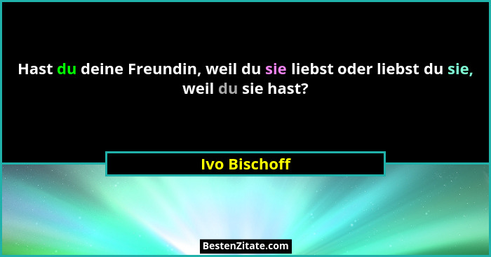 Hast du deine Freundin, weil du sie liebst oder liebst du sie, weil du sie hast?... - Ivo Bischoff