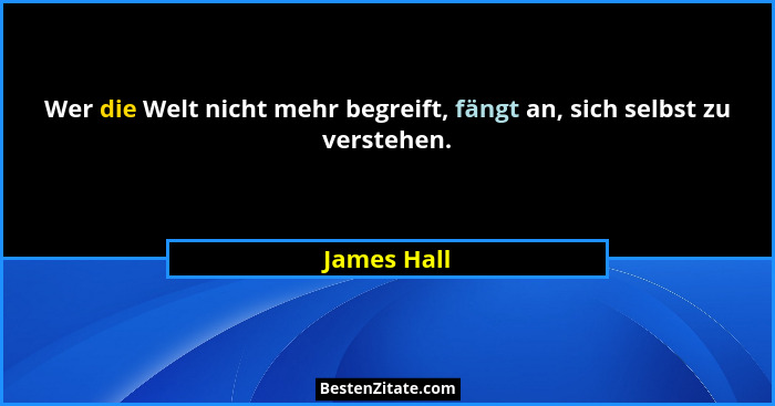 Wer die Welt nicht mehr begreift, fängt an, sich selbst zu verstehen.... - James Hall