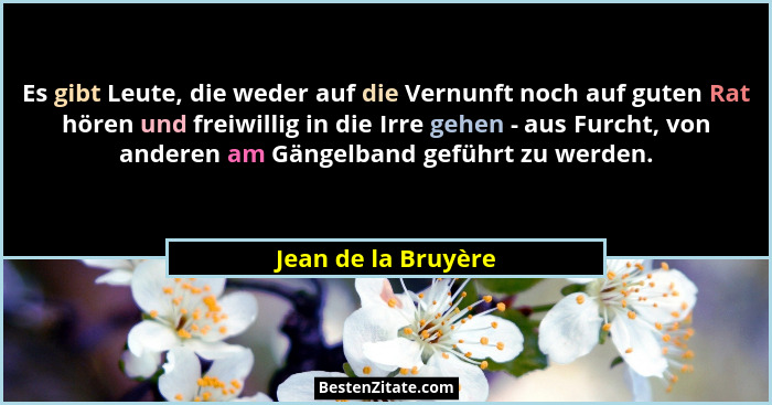 Es gibt Leute, die weder auf die Vernunft noch auf guten Rat hören und freiwillig in die Irre gehen - aus Furcht, von anderen am... - Jean de la Bruyère
